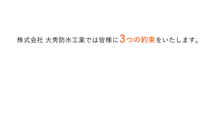 株式会社　大秀防水工業では皆様に3つの約束をいたします。